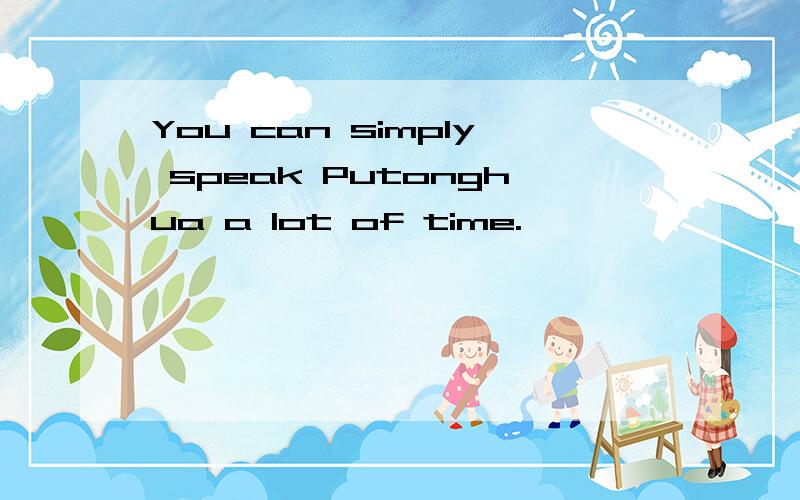 You can simply speak Putonghua a lot of time.
