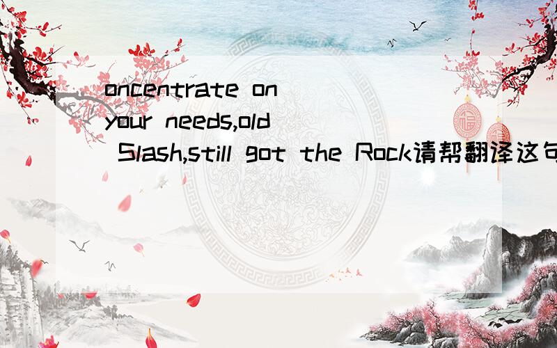 oncentrate on your needs,old Slash,still got the Rock请帮翻译这句话的意思