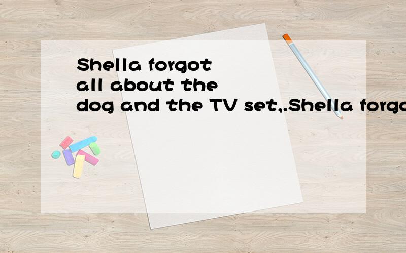 Shella forgot all about the dog and the TV set,.Shella forgot all about the dog and the TV set,deeply lost in the new magazine that had come in the mail翻译