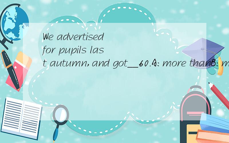 We advertised for pupils last autumn,and got__60.A:more thanB:more ofC:as much asD:so many as大家看看选什么,为什么选?