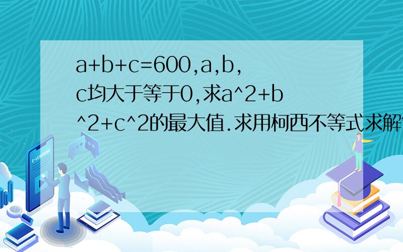 a+b+c=600,a,b,c均大于等于0,求a^2+b^2+c^2的最大值.求用柯西不等式求解?