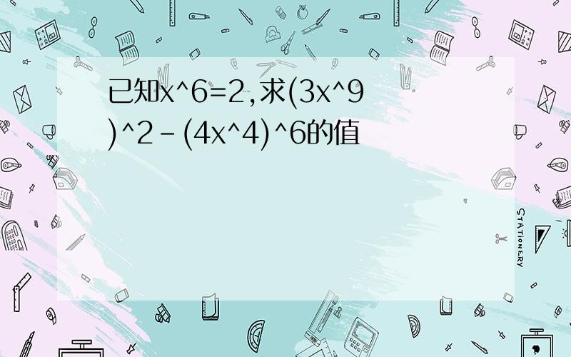 已知x^6=2,求(3x^9)^2-(4x^4)^6的值