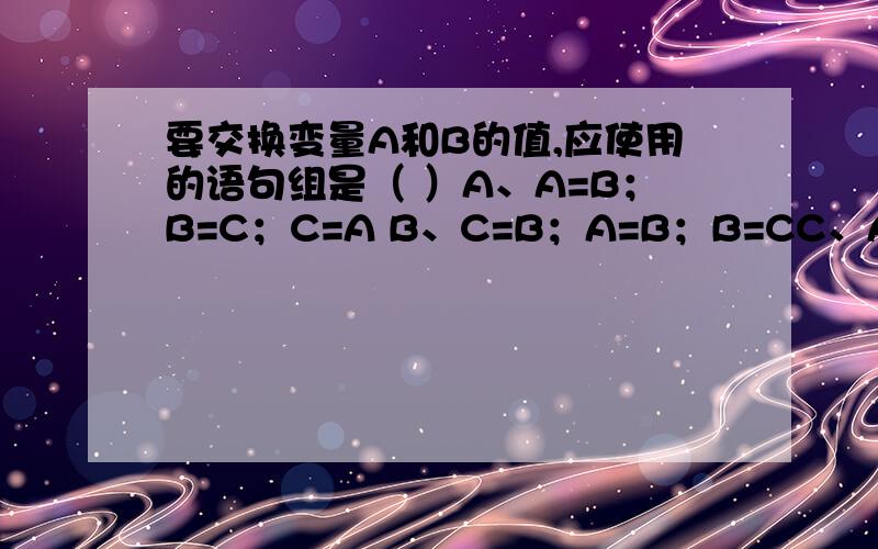 要交换变量A和B的值,应使用的语句组是（ ）A、A=B；B=C；C=A B、C=B；A=B；B=CC、A=B；B=A D、C=B；B=A；A=C