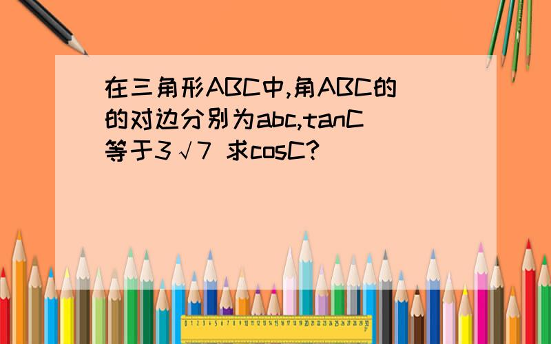 在三角形ABC中,角ABC的的对边分别为abc,tanC等于3√7 求cosC?