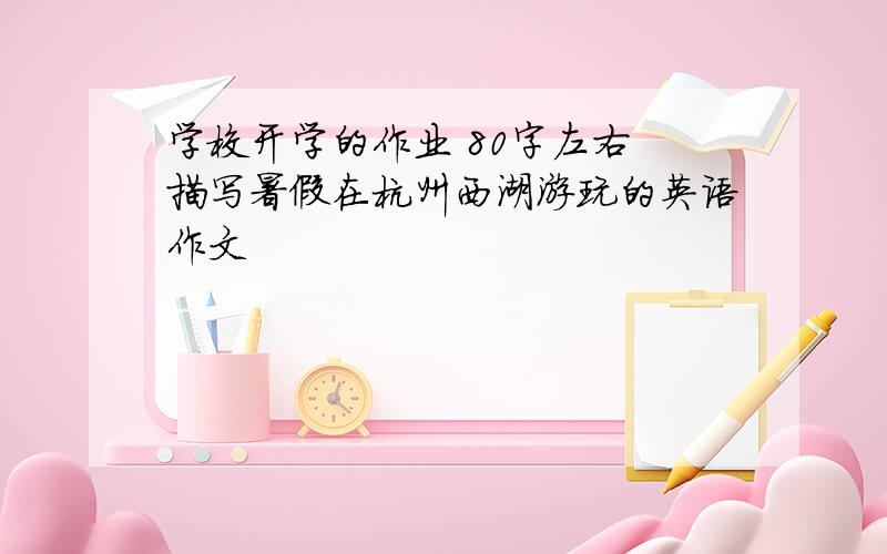 学校开学的作业 80字左右 描写暑假在杭州西湖游玩的英语作文