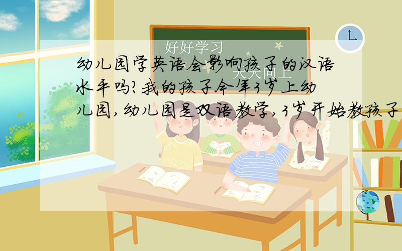 幼儿园学英语会影响孩子的汉语水平吗?我的孩子今年3岁上幼儿园,幼儿园是双语教学,3岁开始教孩子学英语会影响孩子的汉语吗?毕竟连汉语都说不利索呢就开始学英语了.