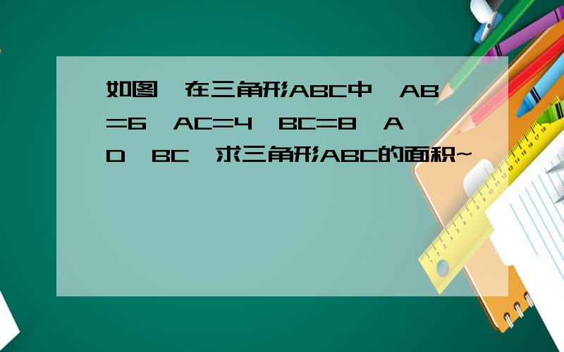 如图,在三角形ABC中,AB=6,AC=4,BC=8,AD⊥BC,求三角形ABC的面积~