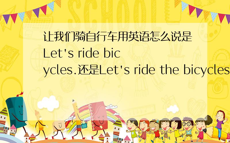 让我们骑自行车用英语怎么说是Let's ride bicycles.还是Let's ride the bicycles.