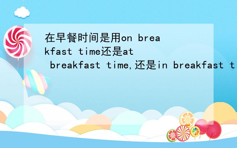 在早餐时间是用on breakfast time还是at breakfast time,还是in breakfast time?