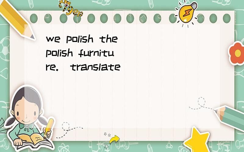 we polish the polish furniture.(translate)