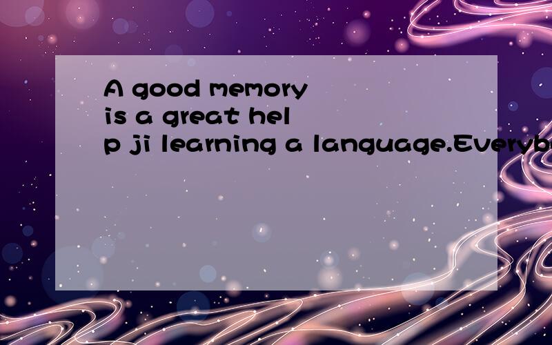A good memory is a great help ji learning a language.Everybody learns his own language by remembering what he hears when he is a small child,and some chileren—like boys and girls who live abroad with their parents—seem to learn two pupils have so