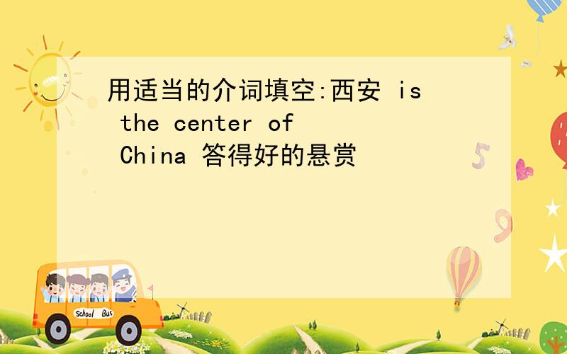 用适当的介词填空:西安 is the center of China 答得好的悬赏