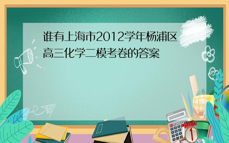 谁有上海市2012学年杨浦区高三化学二模考卷的答案