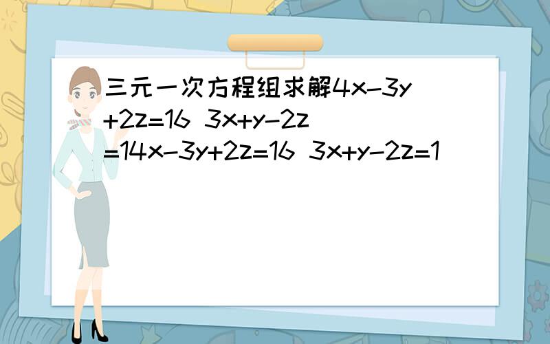 三元一次方程组求解4x-3y+2z=16 3x+y-2z=14x-3y+2z=16 3x+y-2z=1