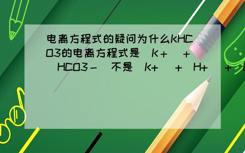 电离方程式的疑问为什么KHCO3的电离方程式是(K＋)＋(HCO3－)不是(K+) +(H+) +(Co3 2-)