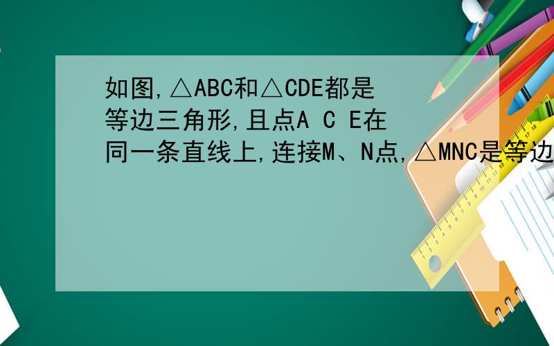 如图,△ABC和△CDE都是等边三角形,且点A C E在同一条直线上,连接M、N点,△MNC是等边三角形吗?条件AD=BE