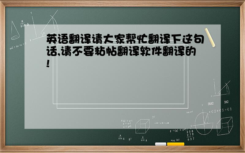 英语翻译请大家帮忙翻译下这句话,请不要粘帖翻译软件翻译的!