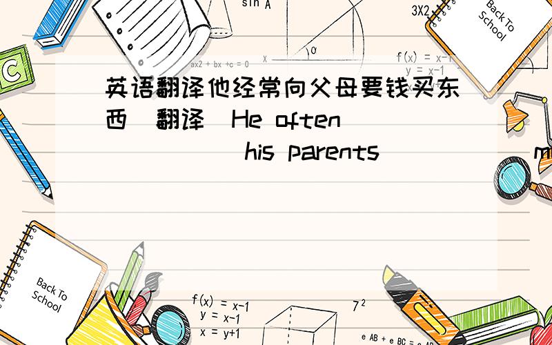 英语翻译他经常向父母要钱买东西（翻译）He often _____ his parents _____ money _____ buy things.