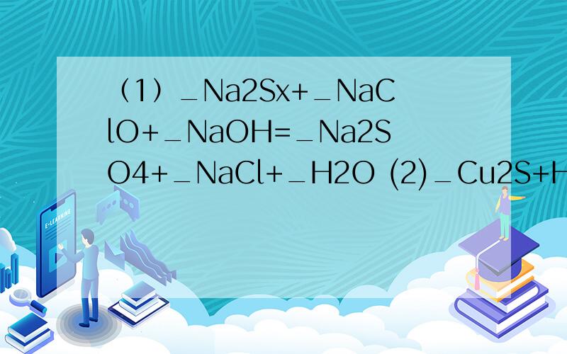 （1）_Na2Sx+_NaClO+_NaOH=_Na2SO4+_NaCl+_H2O (2)_Cu2S+HNO3=_H2SO4+_NO+_Cu(NO3)2+___（1）_Na2S_+_NaClO+_NaOH=_Na2SO4+_NaCl+_H2O (2)_Cu2S+HNO3=_H2SO4+_NO+_Cu(NO3)2+___要准确答案！