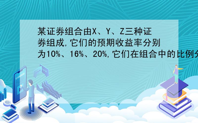 某证券组合由X、Y、Z三种证券组成,它们的预期收益率分别为10%、16%、20%,它们在组合中的比例分别为 30%某证券组合由X、Y、Z三种证券组成,它们的预期收益率分别为10%、16%、20%,它们在组合中
