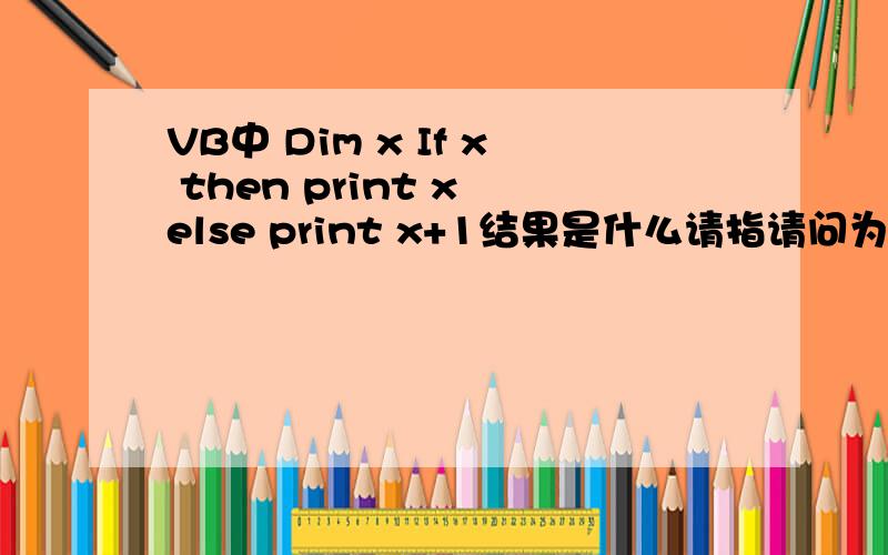 VB中 Dim x If x then print x else print x+1结果是什么请指请问为什么执行的是ELSE