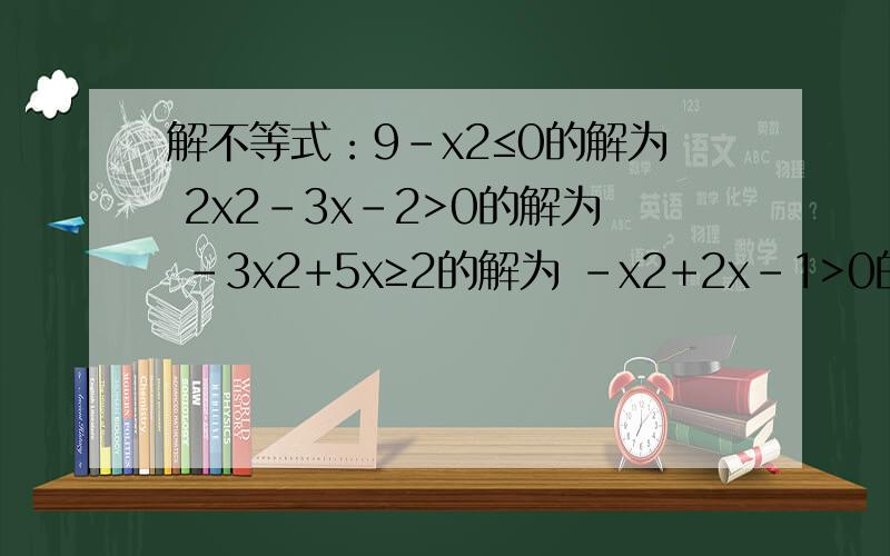 解不等式：9-x2≤0的解为 2x2-3x-2>0的解为 -3x2+5x≥2的解为 -x2+2x-1>0的解为 -x2+2x-3≤0的解为 急