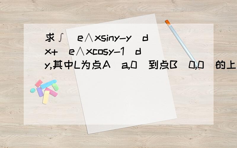 求∫(e∧xsiny-y)dx+(e∧xcosy-1)dy,其中L为点A（a,0）到点B（0,0）的上半圆周用完格林公式后是怎么做的 求具体过程