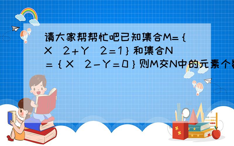 请大家帮帮忙吧已知集合M=｛X＾2＋Y＾2＝1｝和集合N＝｛X＾2－Y＝0｝则M交N中的元素个数?为什么是两个呢?