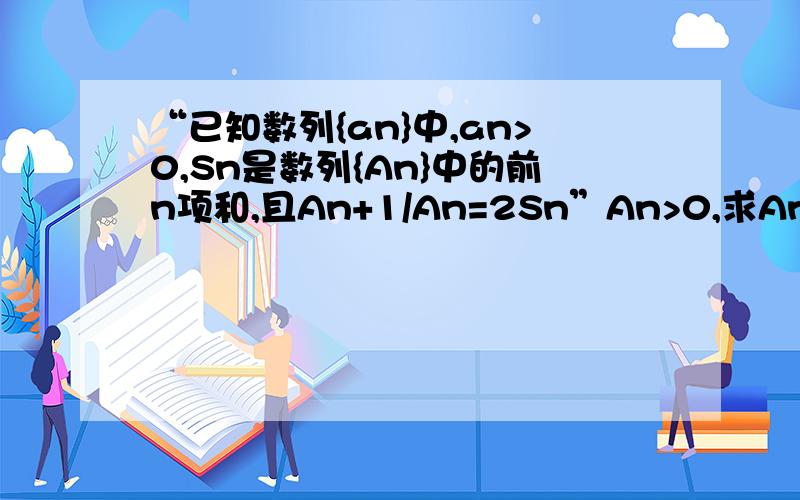 “已知数列{an}中,an>0,Sn是数列{An}中的前n项和,且An+1/An=2Sn”An>0,求An