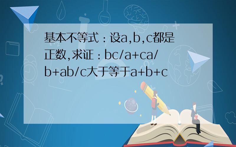 基本不等式：设a,b,c都是正数,求证：bc/a+ca/b+ab/c大于等于a+b+c