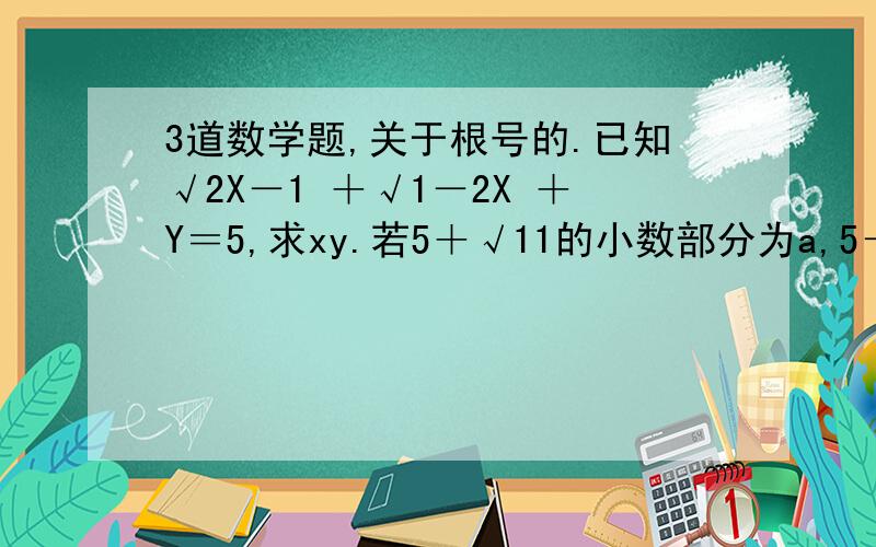 3道数学题,关于根号的.已知√2X－1 ＋√1－2X ＋Y＝5,求xy.若5＋√11的小数部分为a,5－√11的小数的小数部分为b,求a＋b的值.⊿abc的三边长分别为abc,且满足√a＋1 ＋b²－4b＋4＝0,求c的取值范