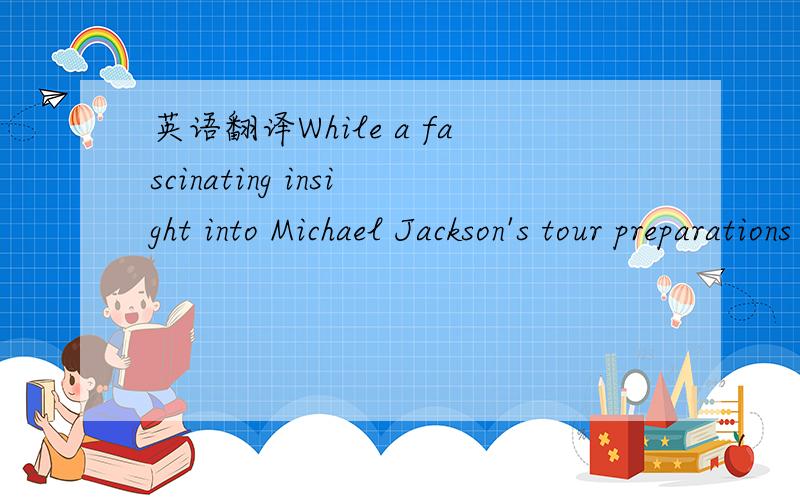英语翻译While a fascinating insight into Michael Jackson's tour preparations in the weeks leading up to his death,