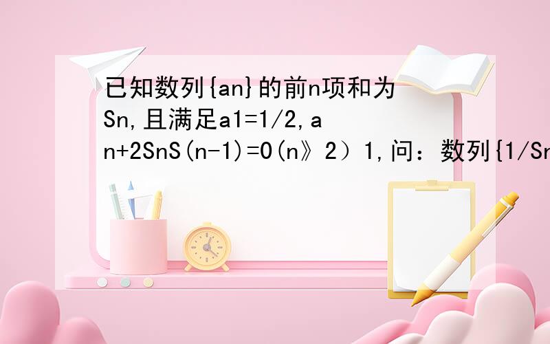 已知数列{an}的前n项和为Sn,且满足a1=1/2,an+2SnS(n-1)=0(n》2）1,问：数列{1/Sn}是否为等差数列?并证明 2,求Sn和an
