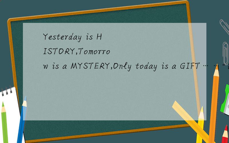 Yesterday is HISTORY,Tomorrow is a MYSTERY,Only today is a GIFT……-出自哪里?出自哪里呢?