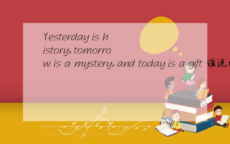 Yesterday is history,tomorrow is a mystery,and today is a gift 谁说的Yesterday is history,tomorrow is a mystery,and today is a gift 谁说的?