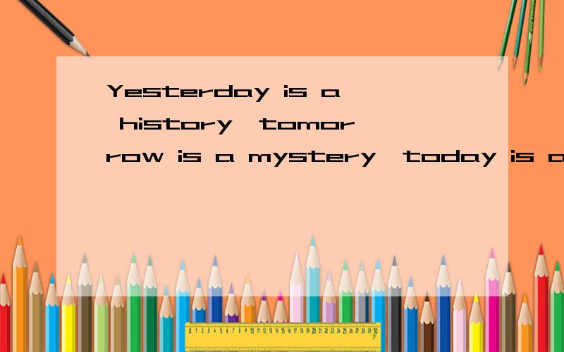 Yesterday is a history,tomorrow is a mystery,today is a gift Yesterday is a history,tomorrow is a mystery,today is a gift