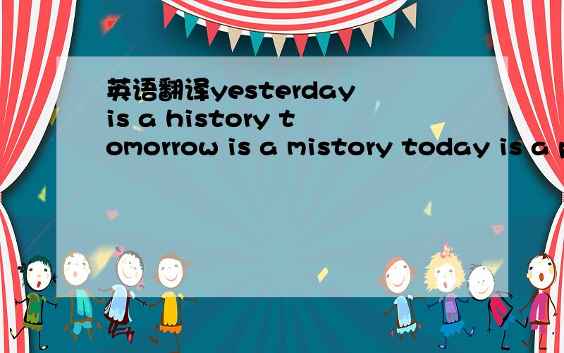 英语翻译yesterday is a history tomorrow is a mistory today is a present please cherish it 杂翻译 谢 (别说没把当人看 因为你本来就不是人)
