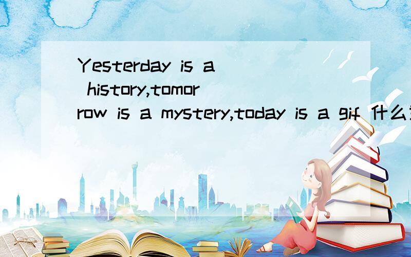 Yesterday is a history,tomorrow is a mystery,today is a gif 什么意思?
