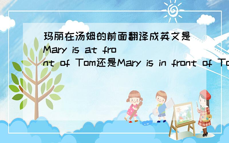 玛丽在汤姆的前面翻译成英文是Mary is at front of Tom还是Mary is in front of Tom