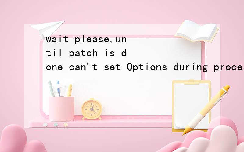 wait please,until patch is done can't set Options during processing 还有这句.