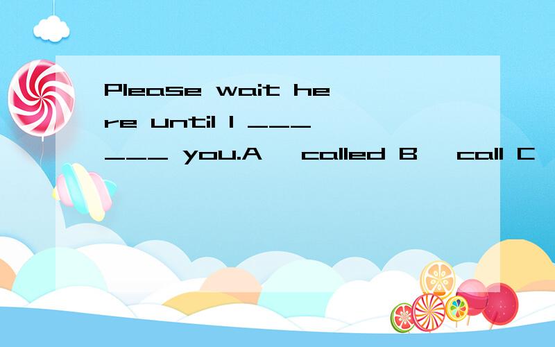 Please wait here until I ______ you.A、 called B、 call C、 will call D、calling