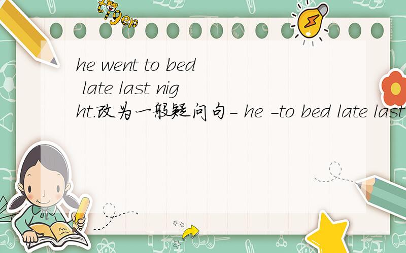 he went to bed late last night.改为一般疑问句- he -to bed late last night.-代表一个空