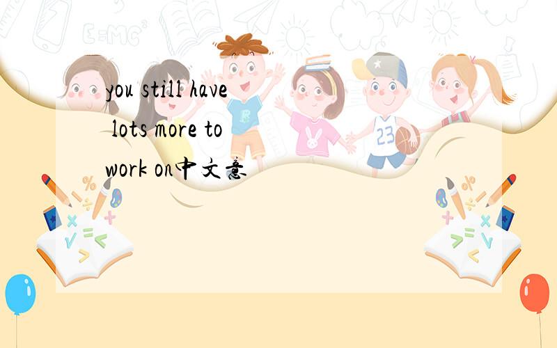 you still have lots more to work on中文意