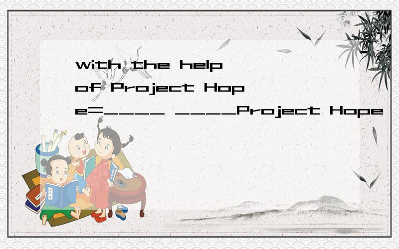 with the help of Project Hope=____ ____Project Hope