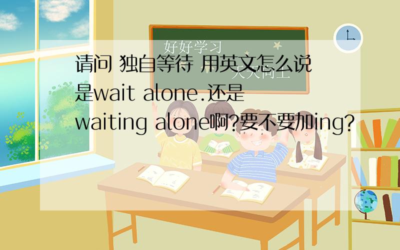 请问 独自等待 用英文怎么说是wait alone.还是waiting alone啊?要不要加ing?