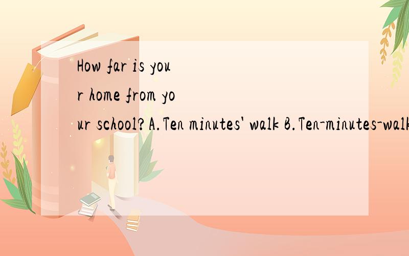 How far is your home from your school?A.Ten minutes' walk B.Ten-minutes-walkC.Ten minute's walk C.Ten-minute-walk