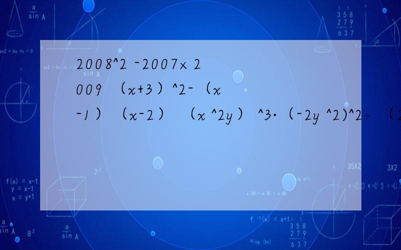 2008^2 -2007×2009 （x+3）^2-（x-1）（x-2） （x ^2y） ^3·（-2y ^2)^2÷（2x^2）