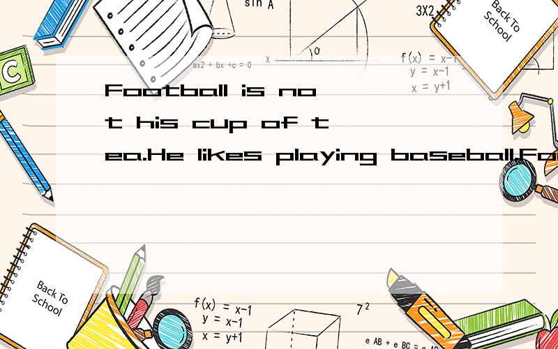Football is not his cup of tea.He likes playing baseball.Football is not (his cup of tea).He likes playing baseball.A.他的爱好 B.他的茶C.他的茶杯 D.边踢足球边喝茶