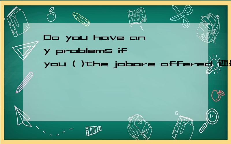 Do you have any problems if you ( )the jobare offered 还是will be offered