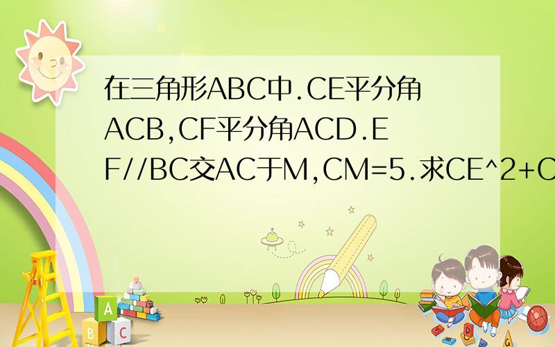 在三角形ABC中.CE平分角ACB,CF平分角ACD.EF//BC交AC于M,CM=5.求CE^2+CF^2的值